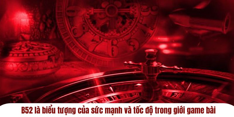 B52 là biểu tượng của sức mạnh và tốc độ trong giới game đổi thưởng.