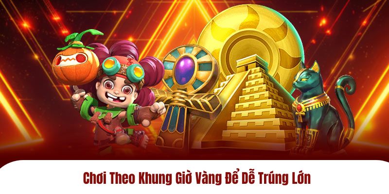 Chơi theo khung giờ vàng để dễ trúng lớn