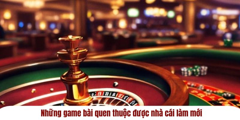 Những game bài quen thuộc được nhà cái làm mới